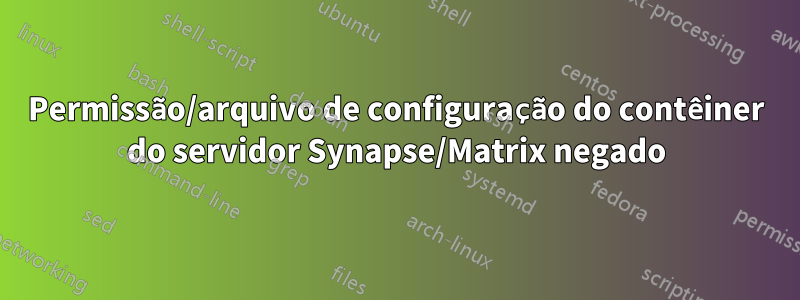 Permissão/arquivo de configuração do contêiner do servidor Synapse/Matrix negado