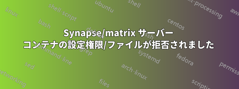 Synapse/matrix サーバー コンテナの設定権限/ファイルが拒否されました