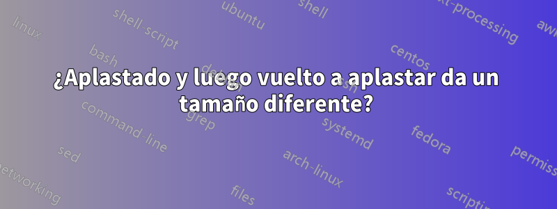 ¿Aplastado y luego vuelto a aplastar da un tamaño diferente?