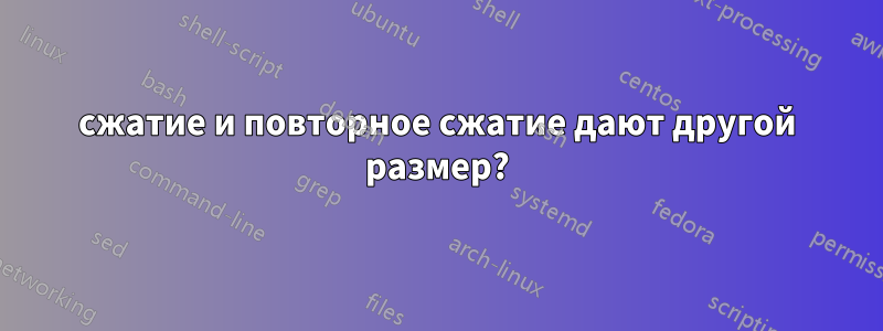 сжатие и повторное сжатие дают другой размер?