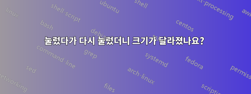 눌렀다가 다시 눌렀더니 크기가 달라졌나요?