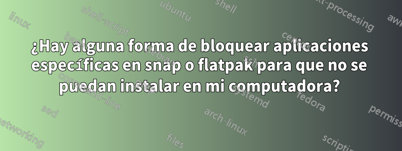 ¿Hay alguna forma de bloquear aplicaciones específicas en snap o flatpak para que no se puedan instalar en mi computadora?