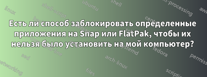 Есть ли способ заблокировать определенные приложения на Snap или FlatPak, чтобы их нельзя было установить на мой компьютер?