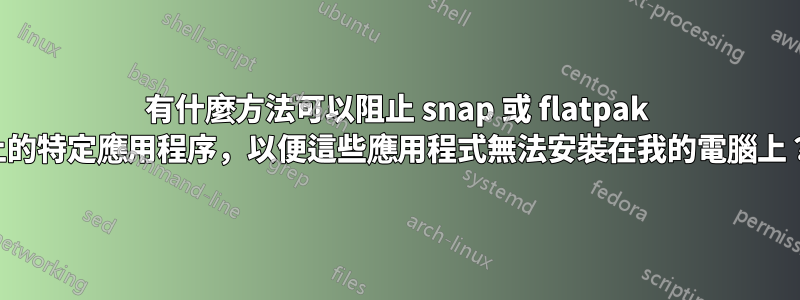 有什麼方法可以阻止 snap 或 flatpak 上的特定應用程序，以便這些應用程式無法安裝在我的電腦上？