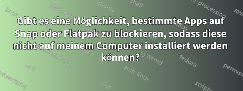 Gibt es eine Möglichkeit, bestimmte Apps auf Snap oder Flatpak zu blockieren, sodass diese nicht auf meinem Computer installiert werden können?