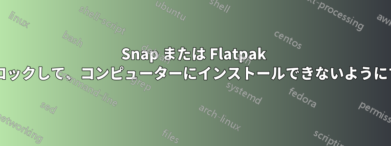 Snap または Flatpak 上の特定のアプリをブロックして、コンピューターにインストールできないようにする方法はありますか?