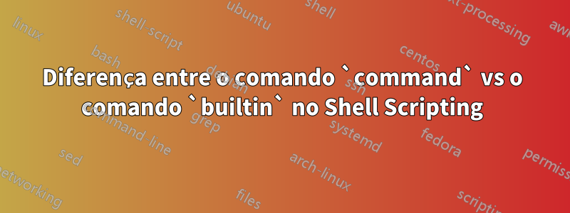 Diferença entre o comando `command` vs o comando `builtin` no Shell Scripting