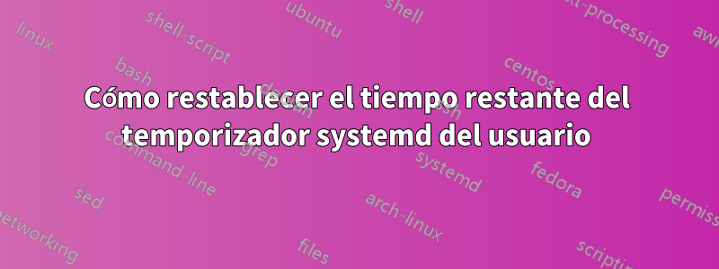 Cómo restablecer el tiempo restante del temporizador systemd del usuario