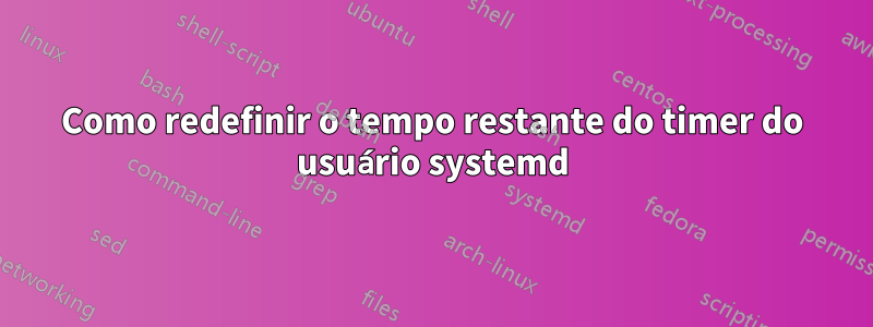 Como redefinir o tempo restante do timer do usuário systemd