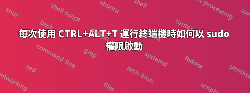 每次使用 CTRL+ALT+T 運行終端機時如何以 sudo 權限啟動