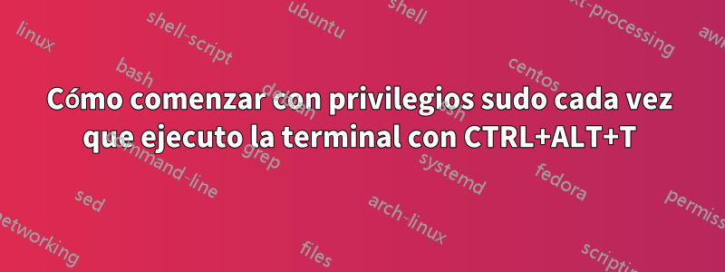 Cómo comenzar con privilegios sudo cada vez que ejecuto la terminal con CTRL+ALT+T