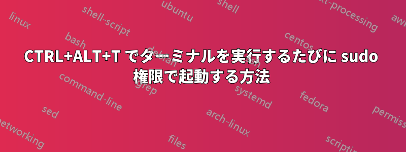 CTRL+ALT+T でターミナルを実行するたびに sudo 権限で起動する方法