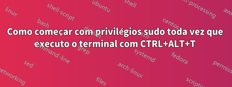 Como começar com privilégios sudo toda vez que executo o terminal com CTRL+ALT+T