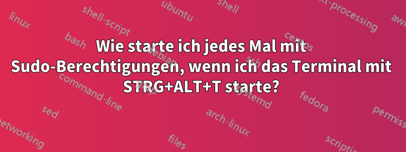 Wie starte ich jedes Mal mit Sudo-Berechtigungen, wenn ich das Terminal mit STRG+ALT+T starte?