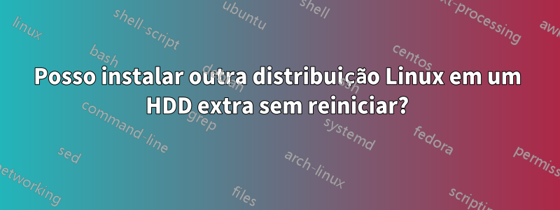 Posso instalar outra distribuição Linux em um HDD extra sem reiniciar?