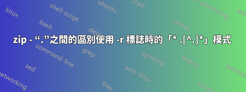 zip - “.”之間的區別使用 -r 標誌時的「* .[^.]*」模式