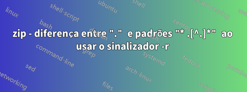 zip - diferença entre "." e padrões "* .[^.]*" ao usar o sinalizador -r