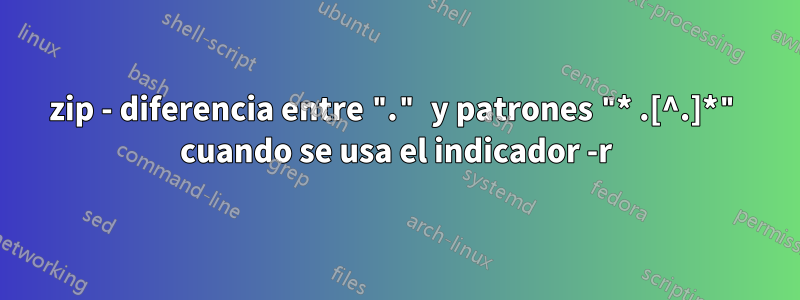 zip - diferencia entre "." y patrones "* .[^.]*" cuando se usa el indicador -r