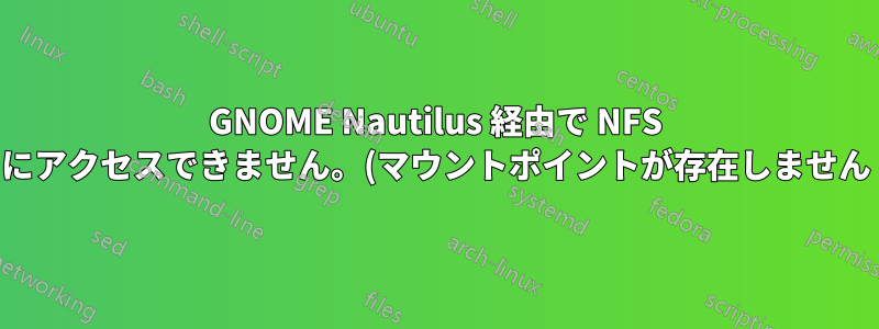 GNOME Nautilus 経由で NFS にアクセスできません。(マウントポイントが存在しません)