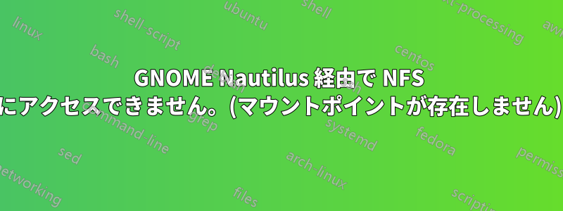 GNOME Nautilus 経由で NFS にアクセスできません。(マウントポイントが存在しません)