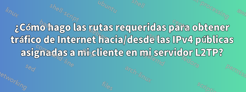 ¿Cómo hago las rutas requeridas para obtener tráfico de Internet hacia/desde las IPv4 públicas asignadas a mi cliente en mi servidor L2TP?