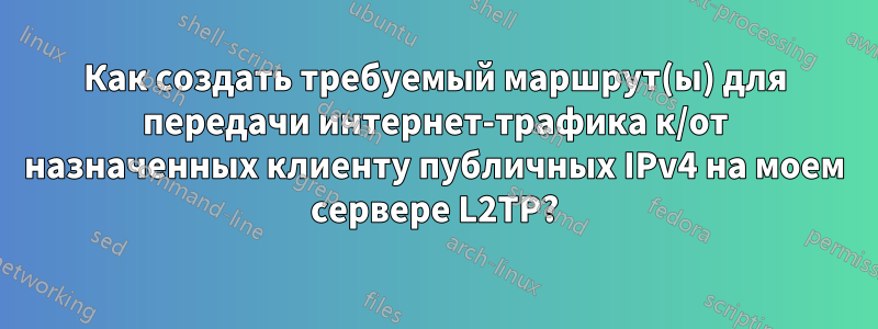 Как создать требуемый маршрут(ы) для передачи интернет-трафика к/от назначенных клиенту публичных IPv4 на моем сервере L2TP?