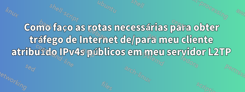 Como faço as rotas necessárias para obter tráfego de Internet de/para meu cliente atribuído IPv4s públicos em meu servidor L2TP