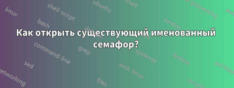 Как открыть существующий именованный семафор?