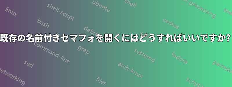 既存の名前付きセマフォを開くにはどうすればいいですか?