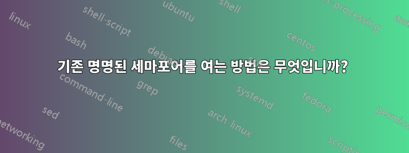 기존 명명된 세마포어를 여는 방법은 무엇입니까?