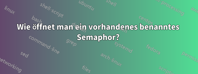 Wie öffnet man ein vorhandenes benanntes Semaphor?