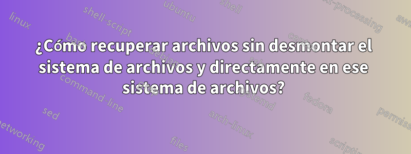 ¿Cómo recuperar archivos sin desmontar el sistema de archivos y directamente en ese sistema de archivos?