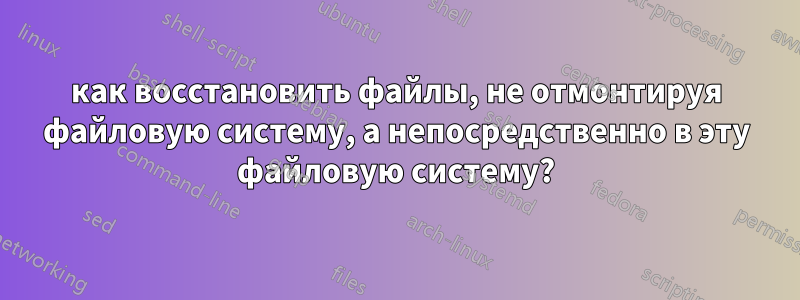 как восстановить файлы, не отмонтируя файловую систему, а непосредственно в эту файловую систему?