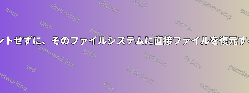 ファイルシステムをアンマウントせずに、そのファイルシステムに直接ファイルを復元するにはどうすればよいですか?