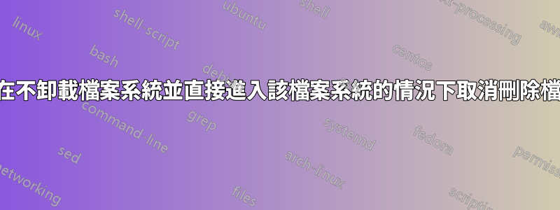 如何在不卸載檔案系統並直接進入該檔案系統的情況下取消刪除檔案？