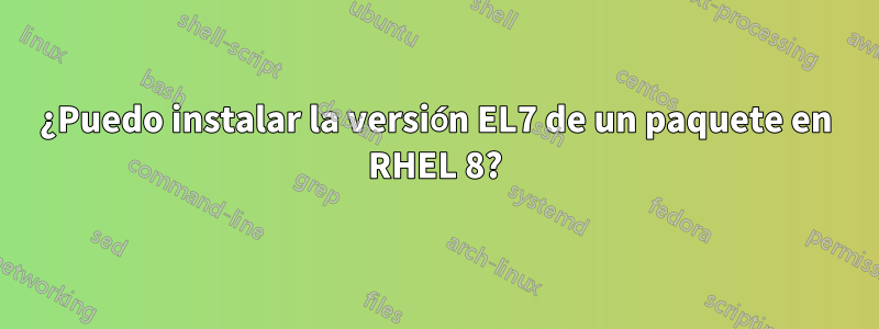 ¿Puedo instalar la versión EL7 de un paquete en RHEL 8?