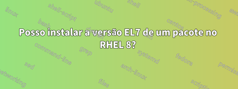 Posso instalar a versão EL7 de um pacote no RHEL 8?