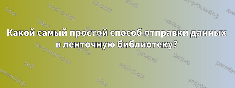 Какой самый простой способ отправки данных в ленточную библиотеку?