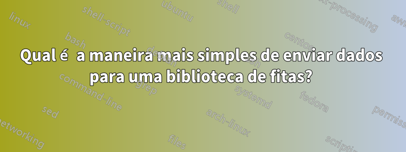 Qual é a maneira mais simples de enviar dados para uma biblioteca de fitas?