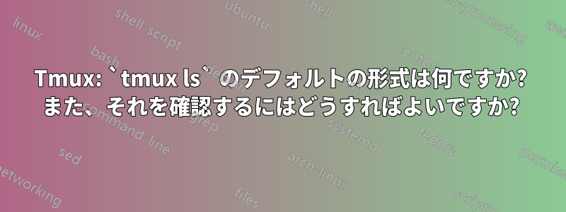 Tmux: `tmux ls` のデフォルトの形式は何ですか? また、それを確認するにはどうすればよいですか?