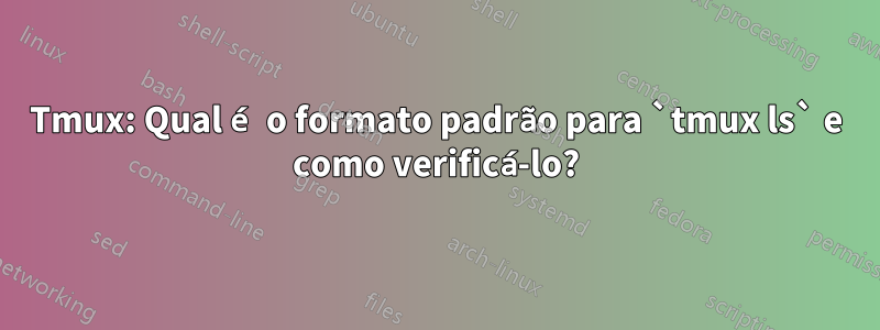 Tmux: Qual é o formato padrão para `tmux ls` e como verificá-lo?