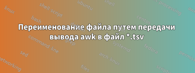 Переименование файла путем передачи вывода awk в файл *.tsv