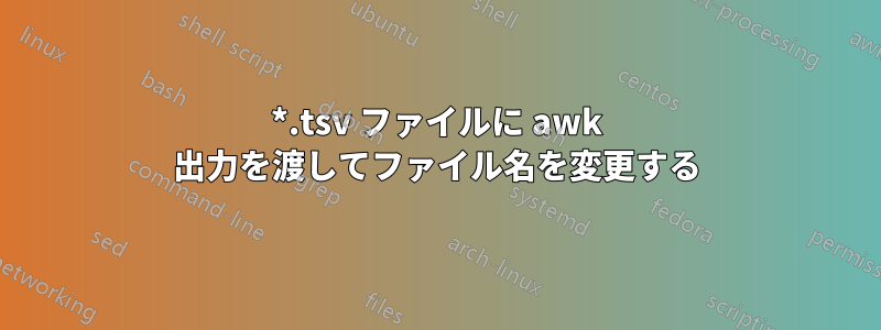 *.tsv ファイルに awk 出力を渡してファイル名を変更する