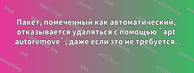 Пакет, помеченный как автоматический, отказывается удаляться с помощью `apt autoremove`, даже если это не требуется.