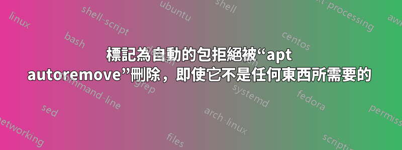 標記為自動的包拒絕被“apt autoremove”刪除，即使它不是任何東西所需要的