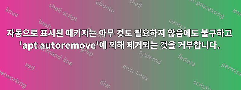 자동으로 표시된 패키지는 아무 것도 필요하지 않음에도 불구하고 'apt autoremove'에 의해 제거되는 것을 거부합니다.