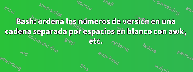 Bash: ordena los números de versión en una cadena separada por espacios en blanco con awk, etc.