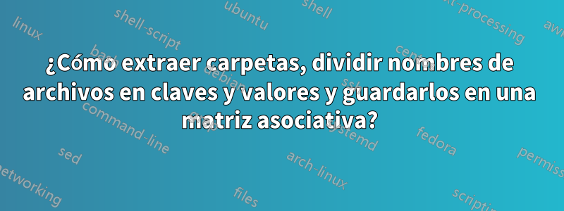 ¿Cómo extraer carpetas, dividir nombres de archivos en claves y valores y guardarlos en una matriz asociativa?