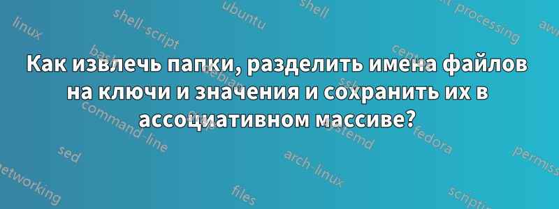 Как извлечь папки, разделить имена файлов на ключи и значения и сохранить их в ассоциативном массиве?