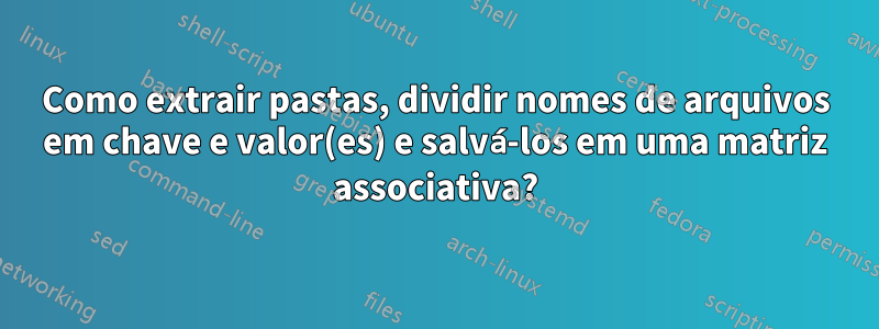 Como extrair pastas, dividir nomes de arquivos em chave e valor(es) e salvá-los em uma matriz associativa?